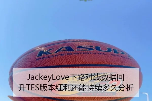 JackeyLove下路对线数据回升TES版本红利还能持续多久分析